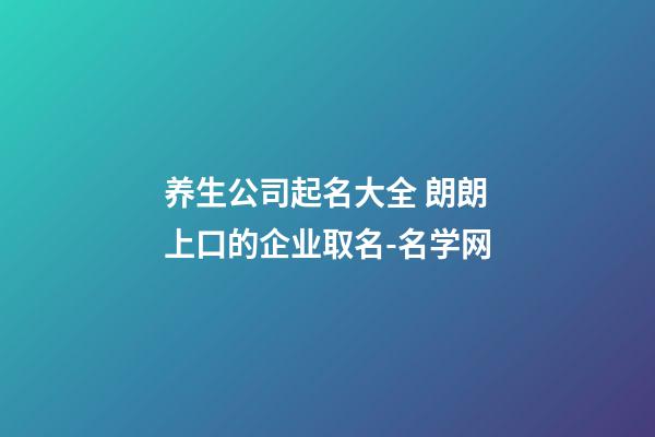 养生公司起名大全 朗朗上口的企业取名-名学网